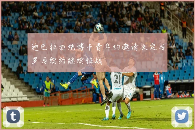 迪巴拉拒绝博卡青年的邀请决定与罗马续约继续征战