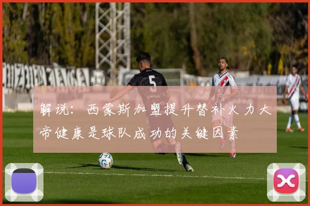 解说：西蒙斯加盟提升替补火力大帝健康是球队成功的关键因素