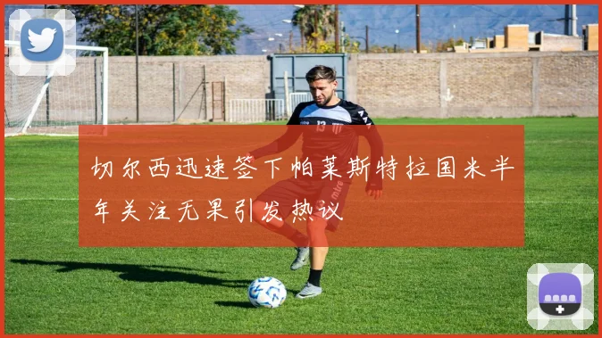 切尔西迅速签下帕莱斯特拉国米半年关注无果引发热议