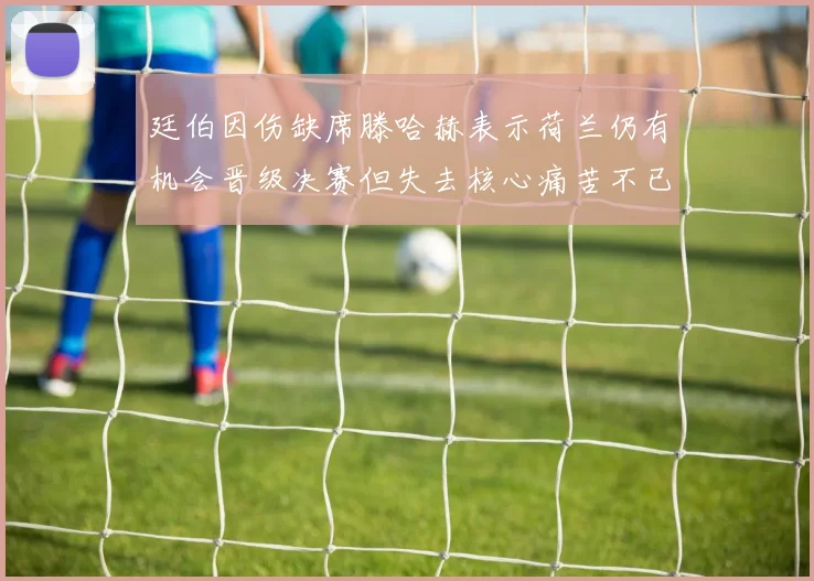 廷伯因伤缺席滕哈赫表示荷兰仍有机会晋级决赛但失去核心痛苦不已