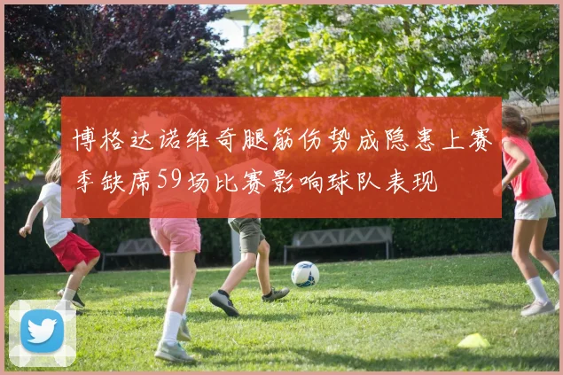 博格达诺维奇腿筋伤势成隐患上赛季缺席59场比赛影响球队表现