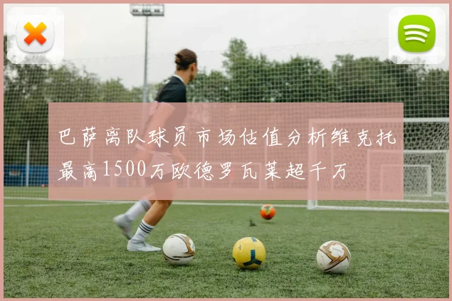 巴萨离队球员市场估值分析维克托最高1500万欧德罗瓦莱超千万