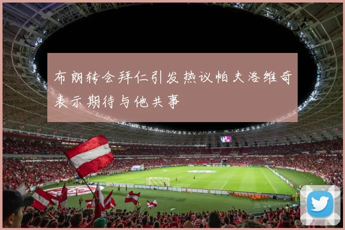 布朗转会拜仁引发热议帕夫洛维奇表示期待与他共事