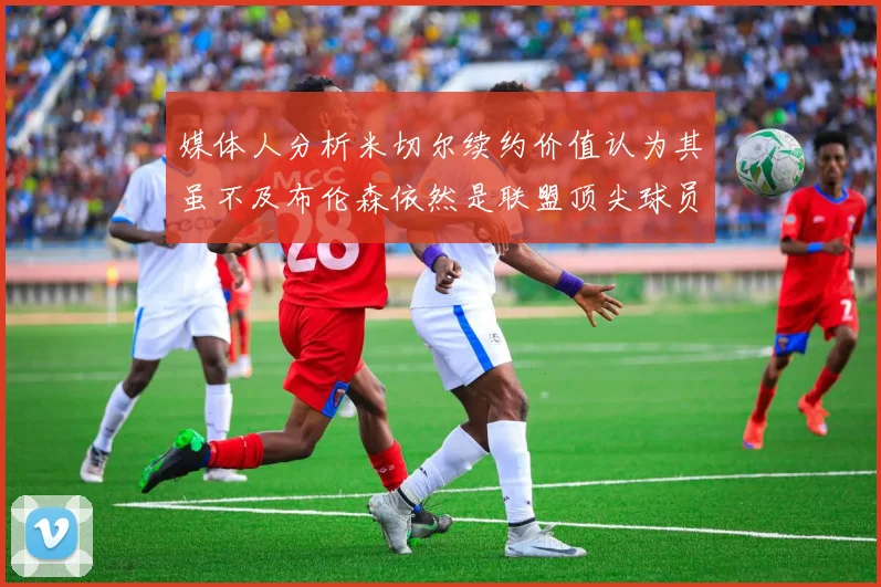 媒体人分析米切尔续约价值认为其虽不及布伦森依然是联盟顶尖球员