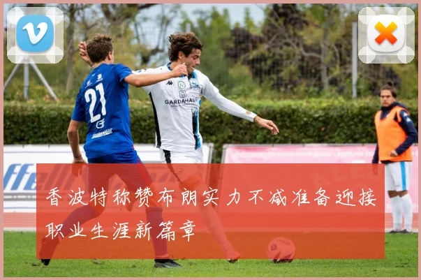 香波特称赞布朗实力不减准备迎接职业生涯新篇章