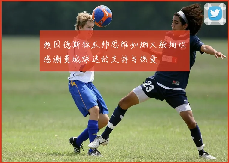 赖因德斯称瓜帅思维如烟火般绚烂感谢曼城球迷的支持与热爱