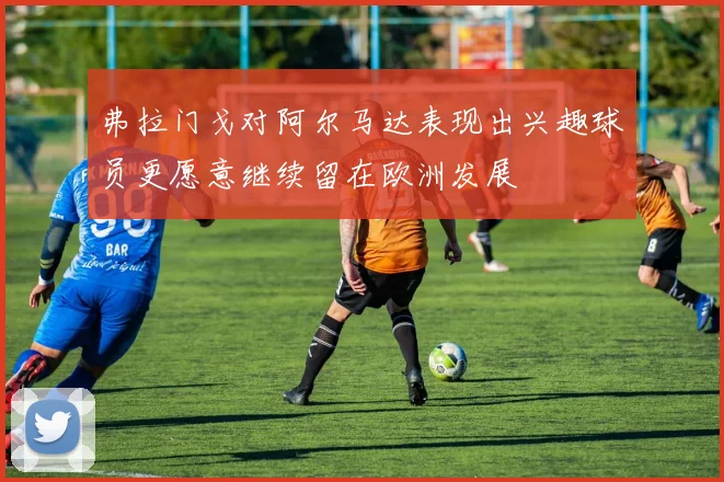 弗拉门戈对阿尔马达表现出兴趣球员更愿意继续留在欧洲发展