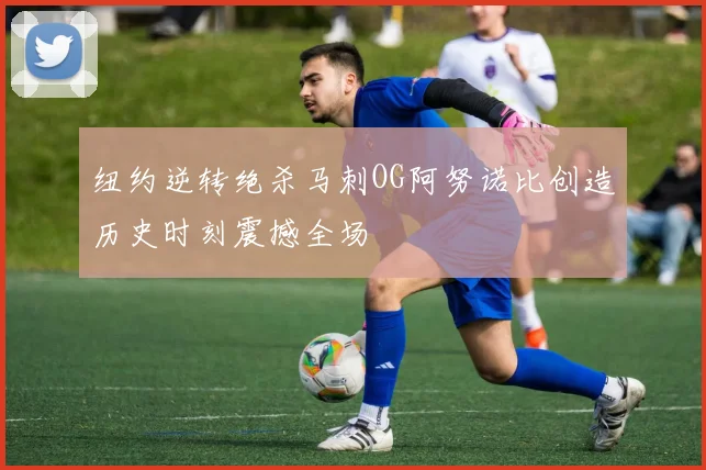 纽约逆转绝杀马刺OG阿努诺比创造历史时刻震撼全场