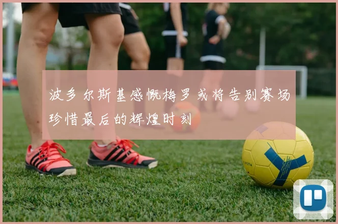 波多尔斯基感慨梅罗或将告别赛场珍惜最后的辉煌时刻