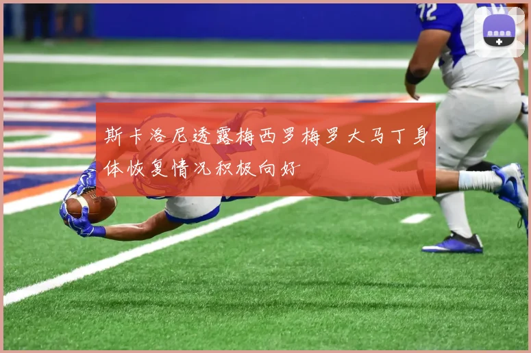 斯卡洛尼透露梅西罗梅罗大马丁身体恢复情况积极向好