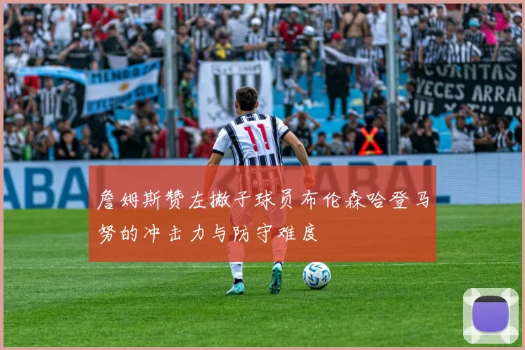 詹姆斯赞左撇子球员布伦森哈登马努的冲击力与防守难度