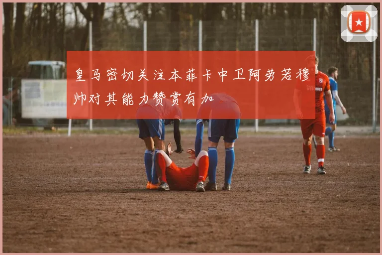 皇马密切关注本菲卡中卫阿劳若穆帅对其能力赞赏有加