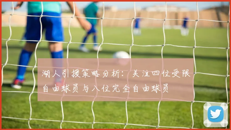 湖人引援策略分析：关注四位受限自由球员与八位完全自由球员