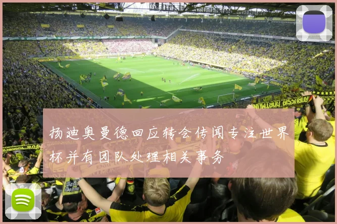 扬迪奥曼德回应转会传闻专注世界杯并有团队处理相关事务