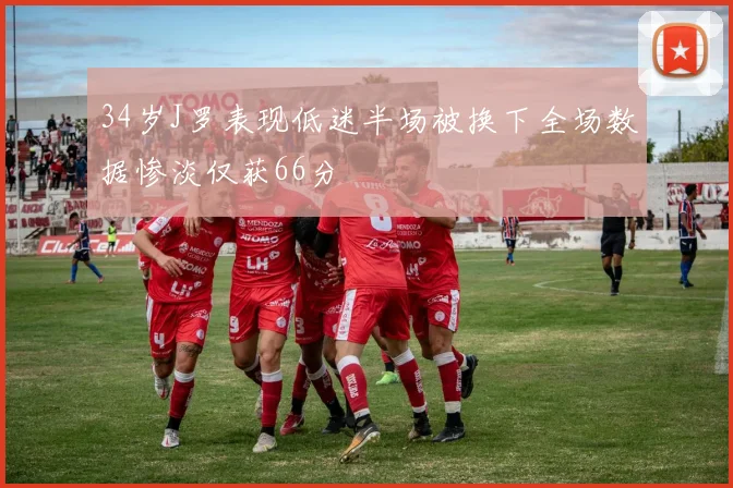 34岁J罗表现低迷半场被换下全场数据惨淡仅获66分