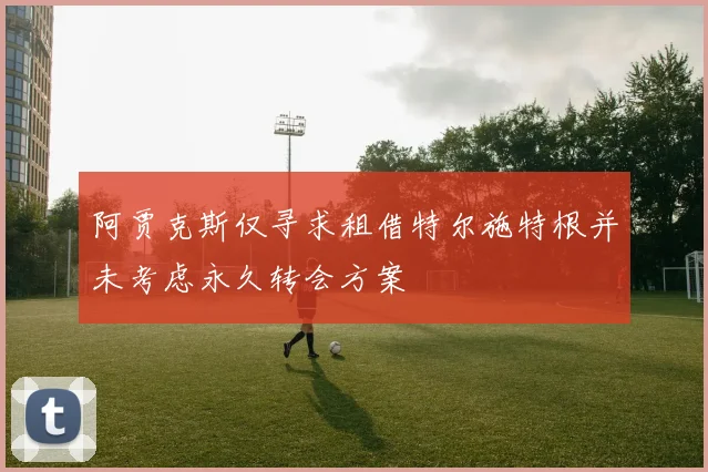 阿贾克斯仅寻求租借特尔施特根并未考虑永久转会方案