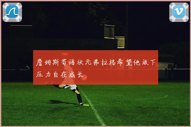 詹姆斯寄语状元弗拉格希望他放下压力自在成长