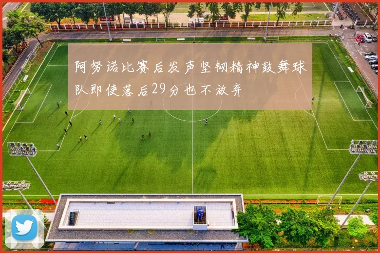 阿努诺比赛后发声坚韧精神鼓舞球队即使落后29分也不放弃