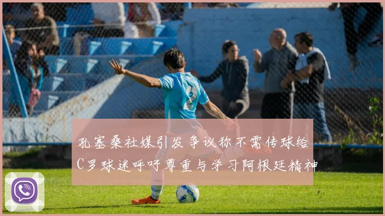 孔塞桑社媒引发争议称不需传球给C罗球迷呼吁尊重与学习阿根廷精神