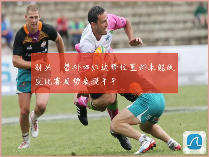 孙兴慜替补回归边锋位置却未能改变比赛局势表现平平