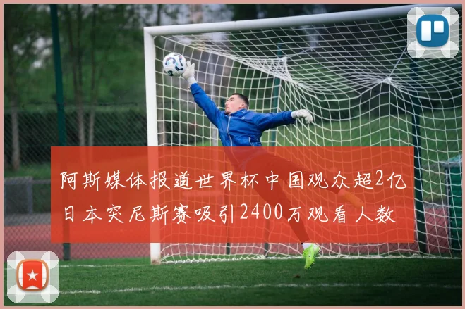 阿斯媒体报道世界杯中国观众超2亿日本突尼斯赛吸引2400万观看人数