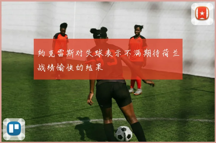 约克雷斯对失球表示不满期待荷兰战绩愉快的结果