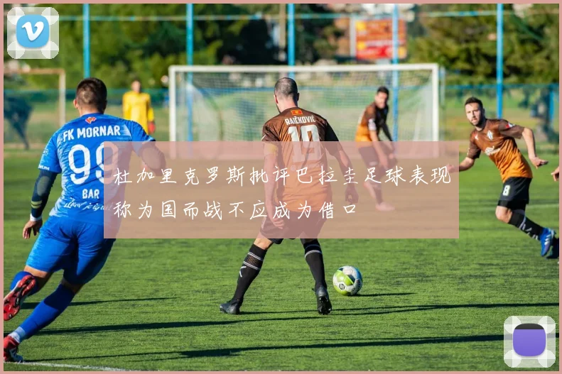 杜加里克罗斯批评巴拉圭足球表现称为国而战不应成为借口